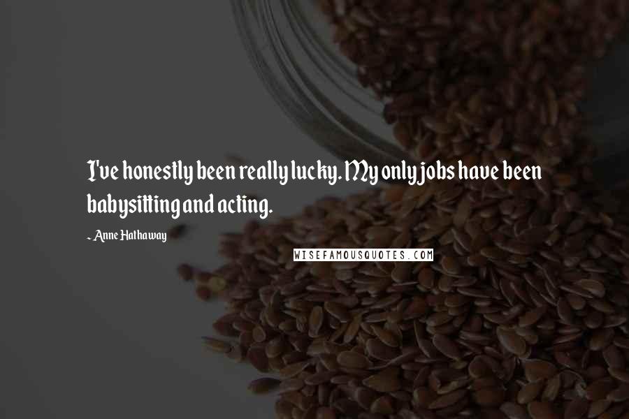 Anne Hathaway Quotes: I've honestly been really lucky. My only jobs have been babysitting and acting.