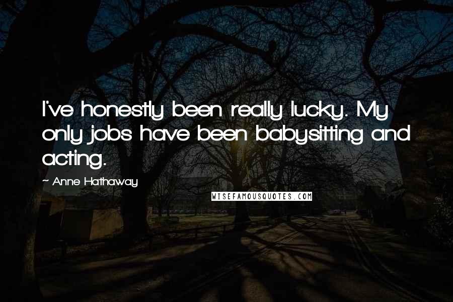 Anne Hathaway Quotes: I've honestly been really lucky. My only jobs have been babysitting and acting.