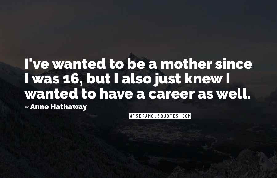 Anne Hathaway Quotes: I've wanted to be a mother since I was 16, but I also just knew I wanted to have a career as well.