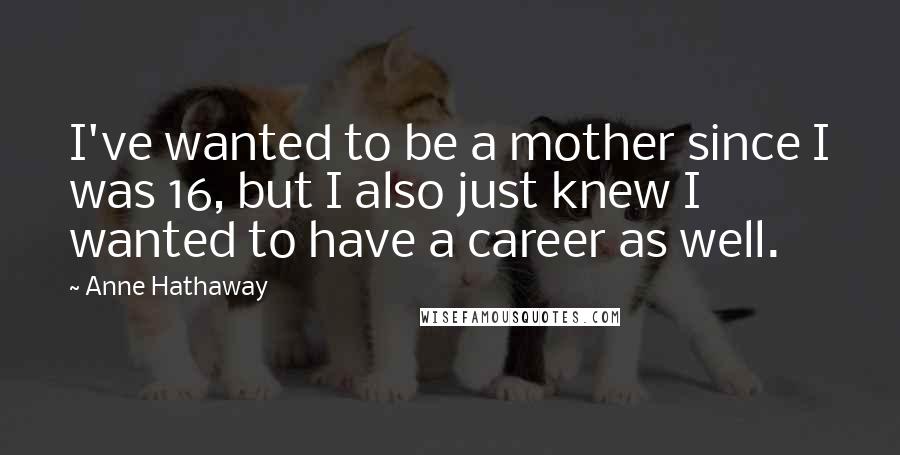 Anne Hathaway Quotes: I've wanted to be a mother since I was 16, but I also just knew I wanted to have a career as well.