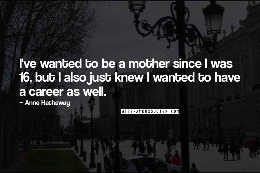 Anne Hathaway Quotes: I've wanted to be a mother since I was 16, but I also just knew I wanted to have a career as well.