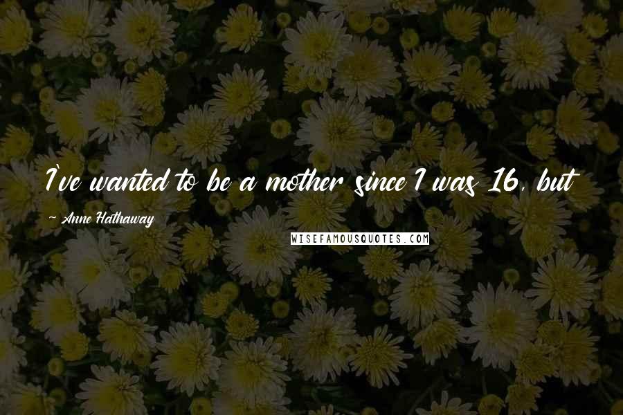 Anne Hathaway Quotes: I've wanted to be a mother since I was 16, but I also just knew I wanted to have a career as well.