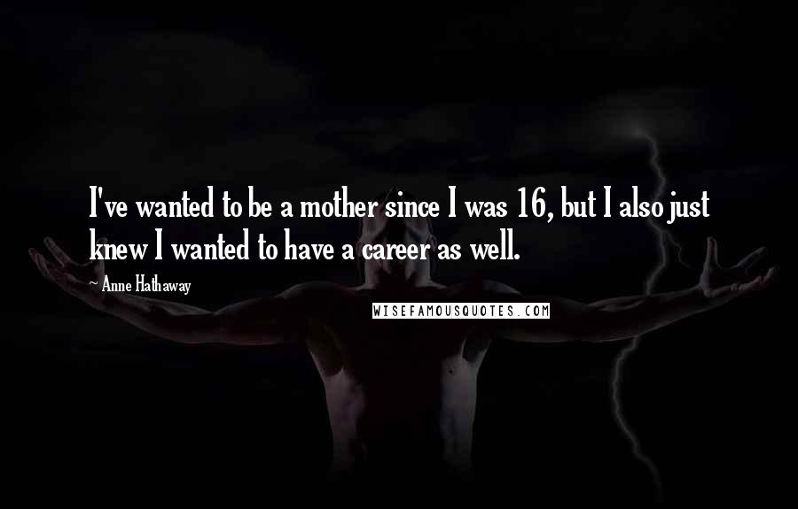 Anne Hathaway Quotes: I've wanted to be a mother since I was 16, but I also just knew I wanted to have a career as well.