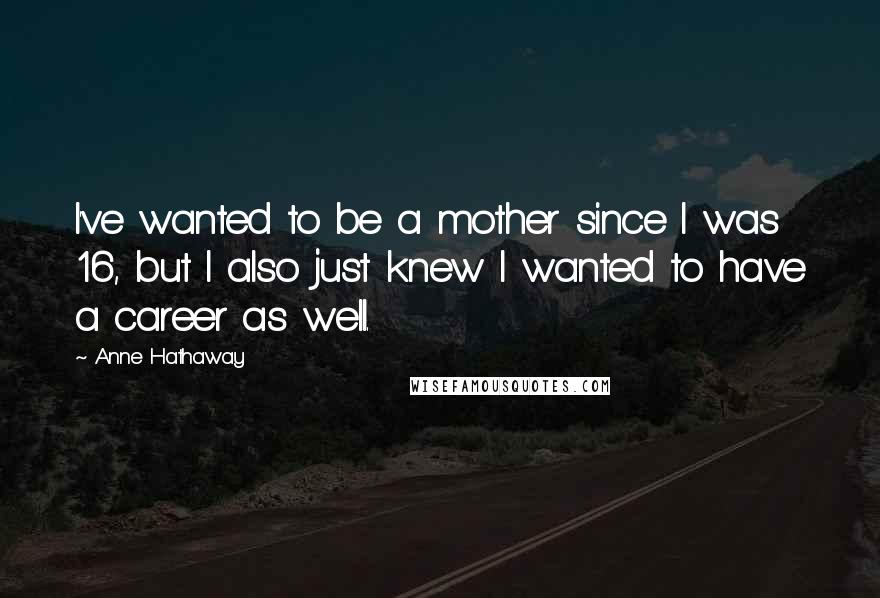 Anne Hathaway Quotes: I've wanted to be a mother since I was 16, but I also just knew I wanted to have a career as well.