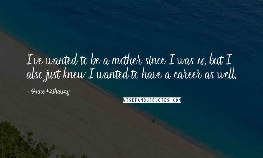 Anne Hathaway Quotes: I've wanted to be a mother since I was 16, but I also just knew I wanted to have a career as well.