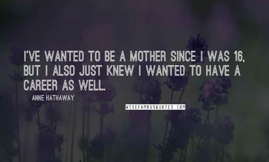 Anne Hathaway Quotes: I've wanted to be a mother since I was 16, but I also just knew I wanted to have a career as well.