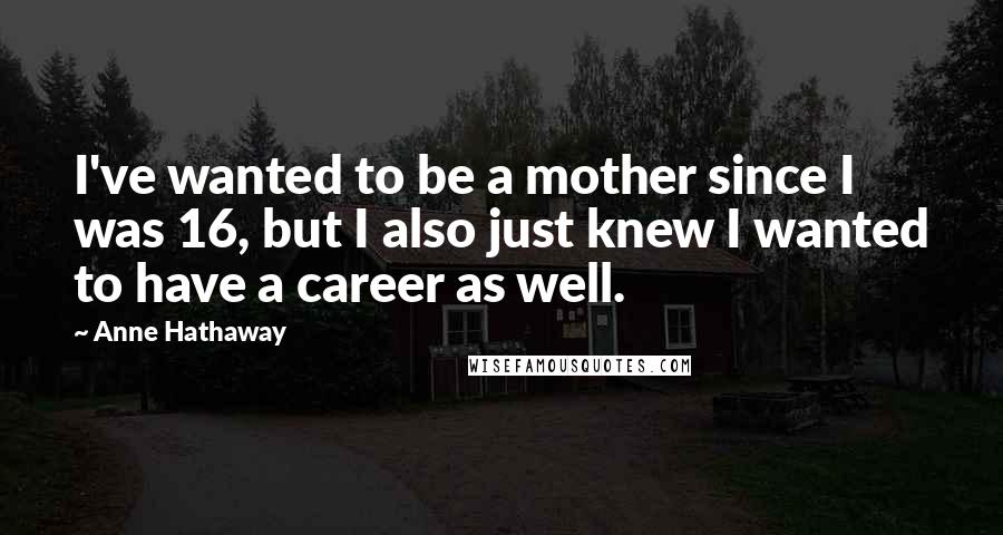 Anne Hathaway Quotes: I've wanted to be a mother since I was 16, but I also just knew I wanted to have a career as well.