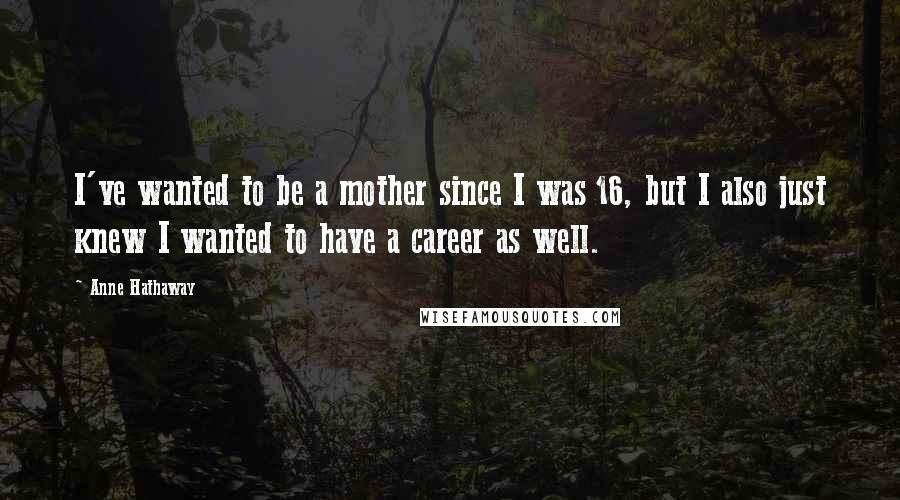 Anne Hathaway Quotes: I've wanted to be a mother since I was 16, but I also just knew I wanted to have a career as well.