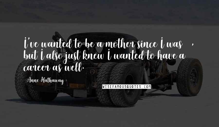 Anne Hathaway Quotes: I've wanted to be a mother since I was 16, but I also just knew I wanted to have a career as well.