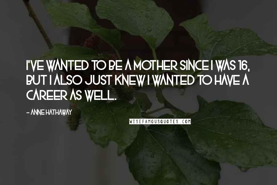 Anne Hathaway Quotes: I've wanted to be a mother since I was 16, but I also just knew I wanted to have a career as well.