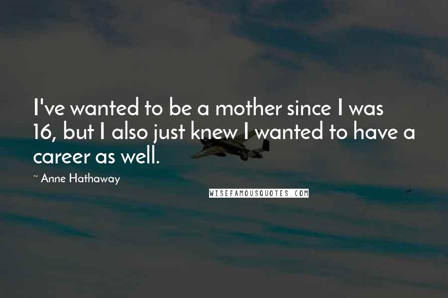 Anne Hathaway Quotes: I've wanted to be a mother since I was 16, but I also just knew I wanted to have a career as well.