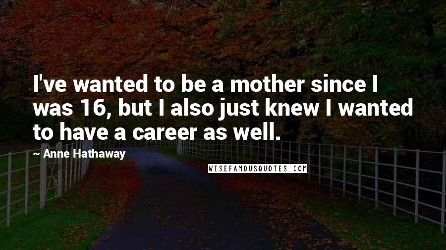 Anne Hathaway Quotes: I've wanted to be a mother since I was 16, but I also just knew I wanted to have a career as well.