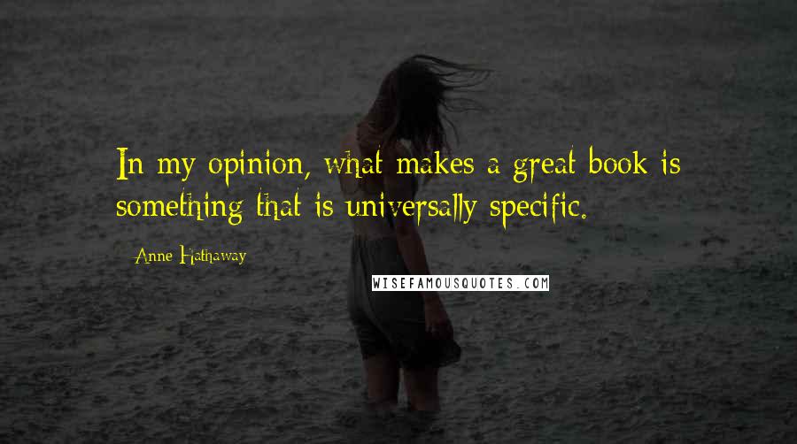 Anne Hathaway Quotes: In my opinion, what makes a great book is something that is universally specific.