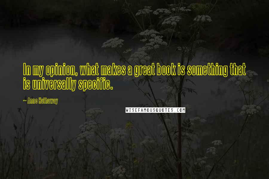Anne Hathaway Quotes: In my opinion, what makes a great book is something that is universally specific.