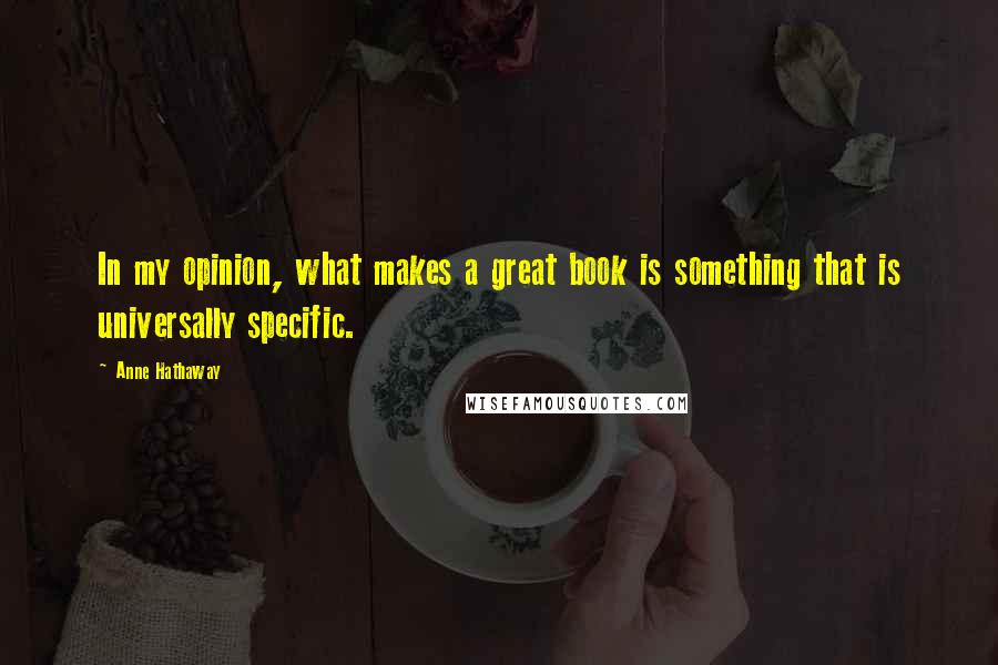 Anne Hathaway Quotes: In my opinion, what makes a great book is something that is universally specific.