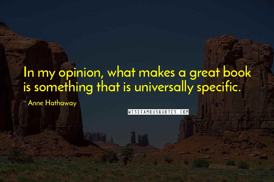 Anne Hathaway Quotes: In my opinion, what makes a great book is something that is universally specific.