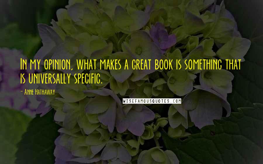 Anne Hathaway Quotes: In my opinion, what makes a great book is something that is universally specific.