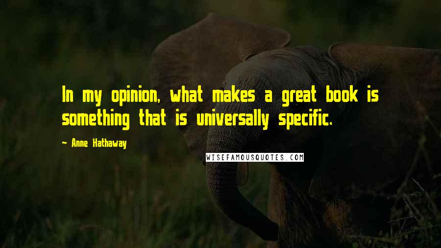 Anne Hathaway Quotes: In my opinion, what makes a great book is something that is universally specific.