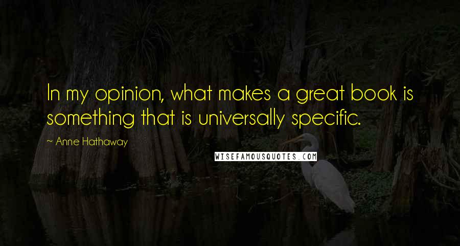 Anne Hathaway Quotes: In my opinion, what makes a great book is something that is universally specific.