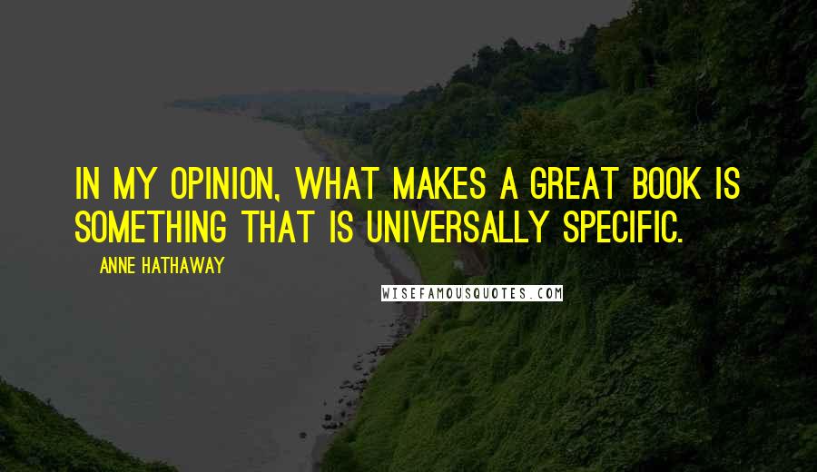 Anne Hathaway Quotes: In my opinion, what makes a great book is something that is universally specific.