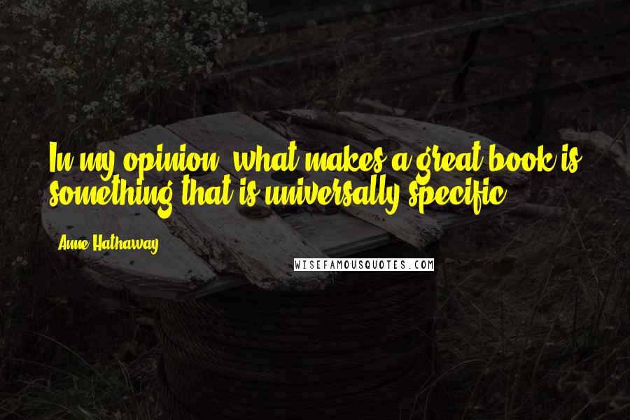 Anne Hathaway Quotes: In my opinion, what makes a great book is something that is universally specific.
