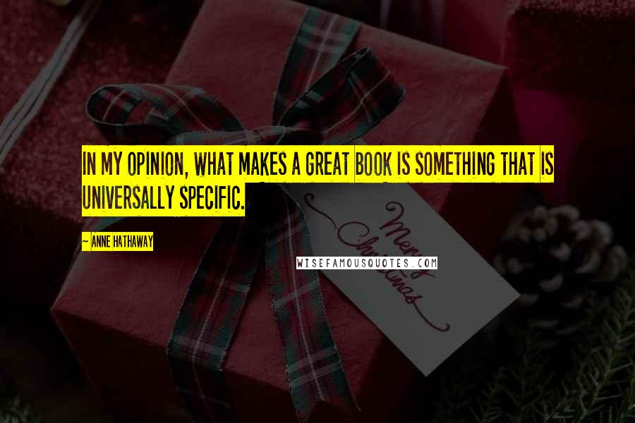 Anne Hathaway Quotes: In my opinion, what makes a great book is something that is universally specific.