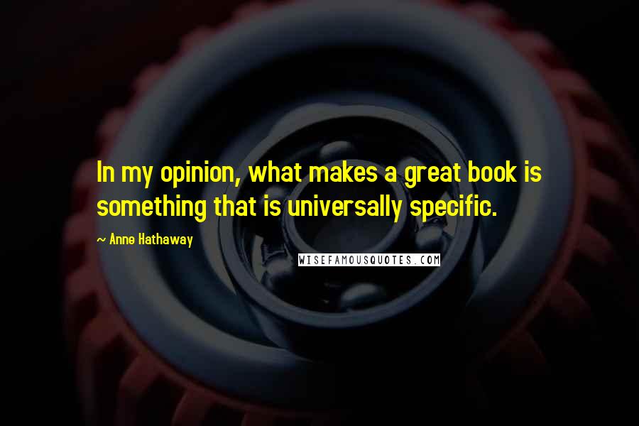 Anne Hathaway Quotes: In my opinion, what makes a great book is something that is universally specific.