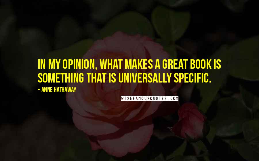 Anne Hathaway Quotes: In my opinion, what makes a great book is something that is universally specific.