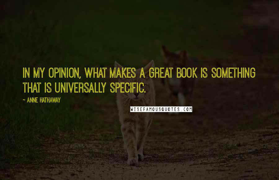 Anne Hathaway Quotes: In my opinion, what makes a great book is something that is universally specific.