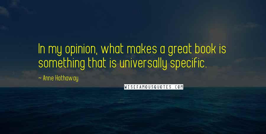 Anne Hathaway Quotes: In my opinion, what makes a great book is something that is universally specific.