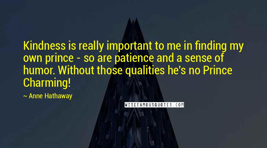 Anne Hathaway Quotes: Kindness is really important to me in finding my own prince - so are patience and a sense of humor. Without those qualities he's no Prince Charming!