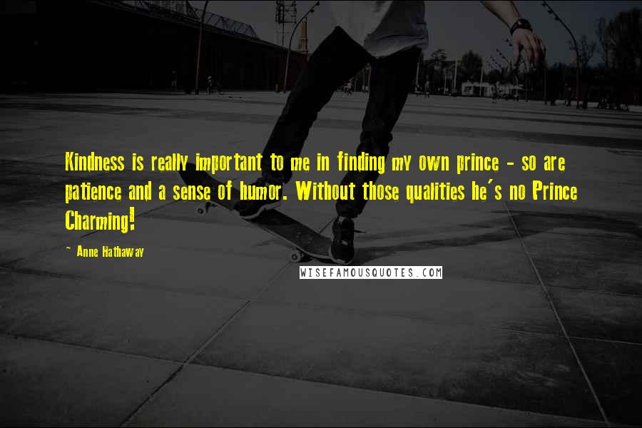 Anne Hathaway Quotes: Kindness is really important to me in finding my own prince - so are patience and a sense of humor. Without those qualities he's no Prince Charming!