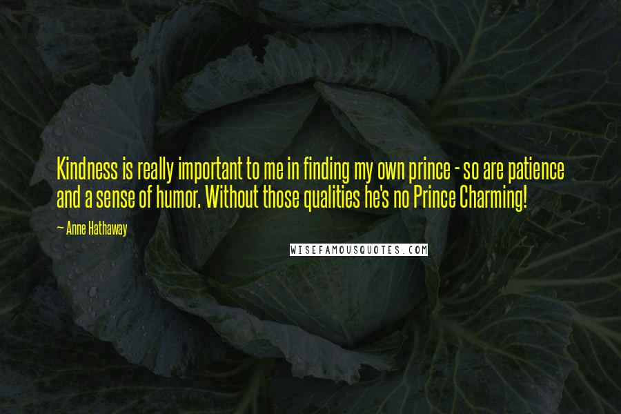 Anne Hathaway Quotes: Kindness is really important to me in finding my own prince - so are patience and a sense of humor. Without those qualities he's no Prince Charming!