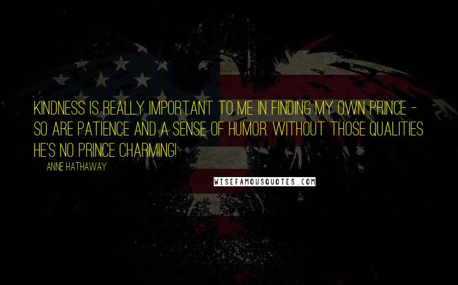 Anne Hathaway Quotes: Kindness is really important to me in finding my own prince - so are patience and a sense of humor. Without those qualities he's no Prince Charming!