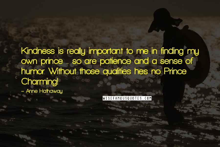 Anne Hathaway Quotes: Kindness is really important to me in finding my own prince - so are patience and a sense of humor. Without those qualities he's no Prince Charming!