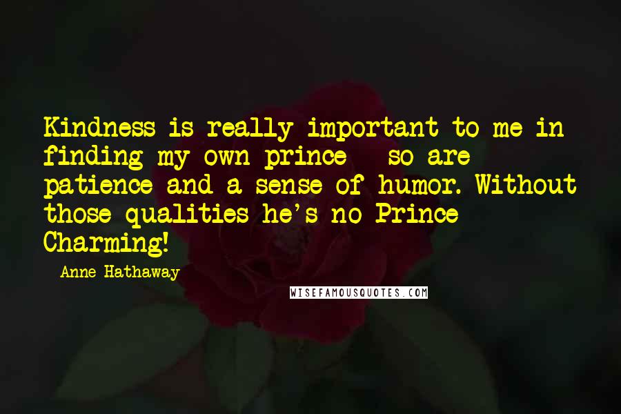 Anne Hathaway Quotes: Kindness is really important to me in finding my own prince - so are patience and a sense of humor. Without those qualities he's no Prince Charming!