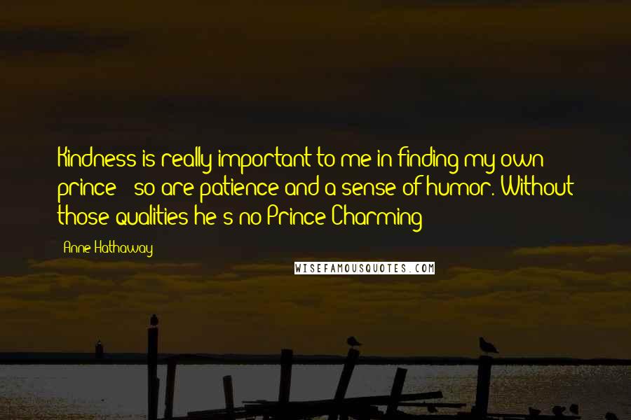 Anne Hathaway Quotes: Kindness is really important to me in finding my own prince - so are patience and a sense of humor. Without those qualities he's no Prince Charming!