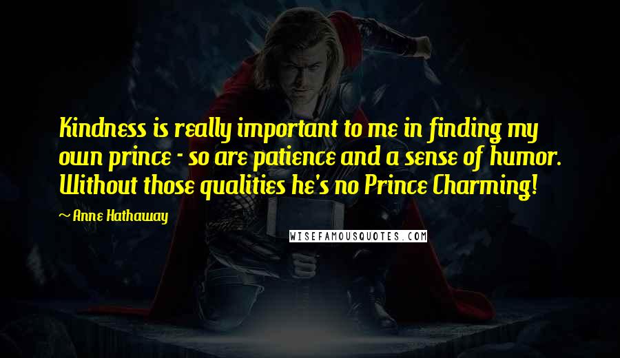 Anne Hathaway Quotes: Kindness is really important to me in finding my own prince - so are patience and a sense of humor. Without those qualities he's no Prince Charming!