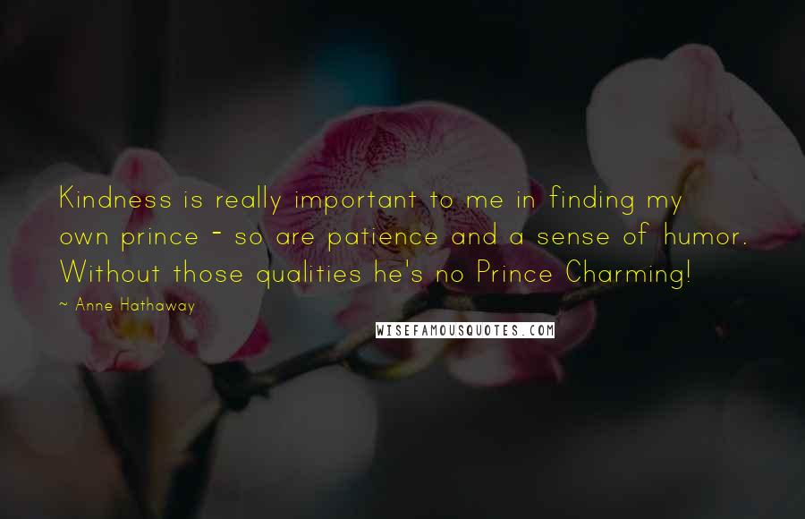 Anne Hathaway Quotes: Kindness is really important to me in finding my own prince - so are patience and a sense of humor. Without those qualities he's no Prince Charming!