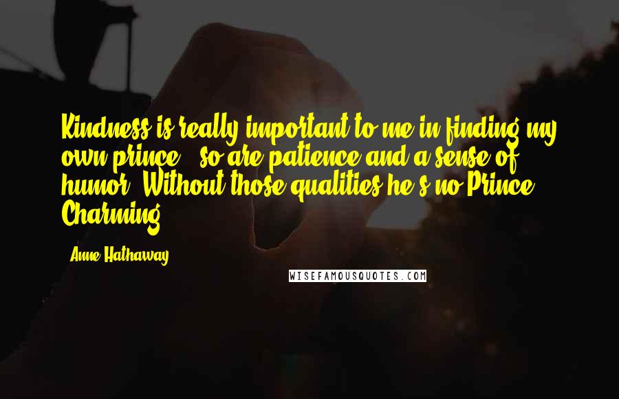 Anne Hathaway Quotes: Kindness is really important to me in finding my own prince - so are patience and a sense of humor. Without those qualities he's no Prince Charming!