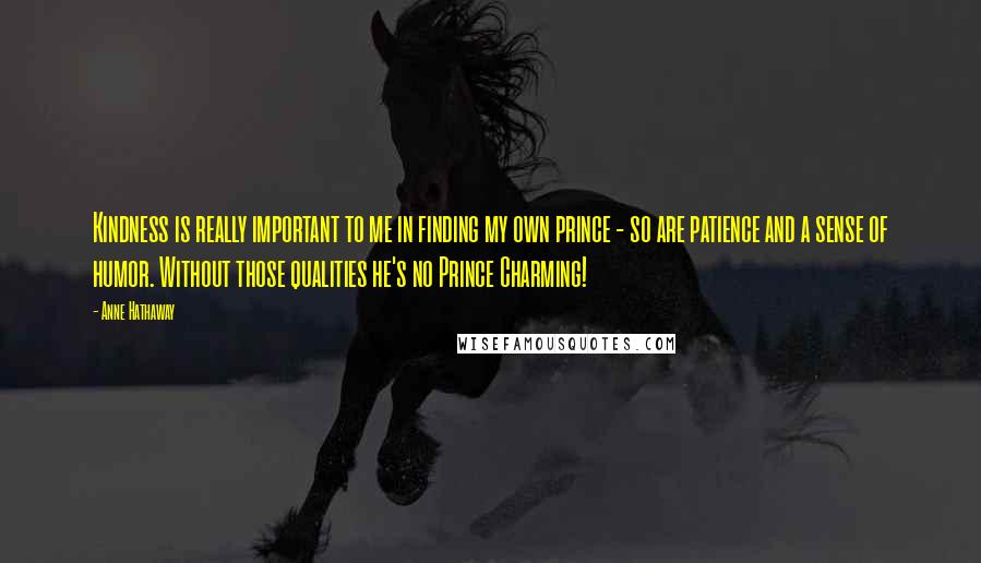 Anne Hathaway Quotes: Kindness is really important to me in finding my own prince - so are patience and a sense of humor. Without those qualities he's no Prince Charming!