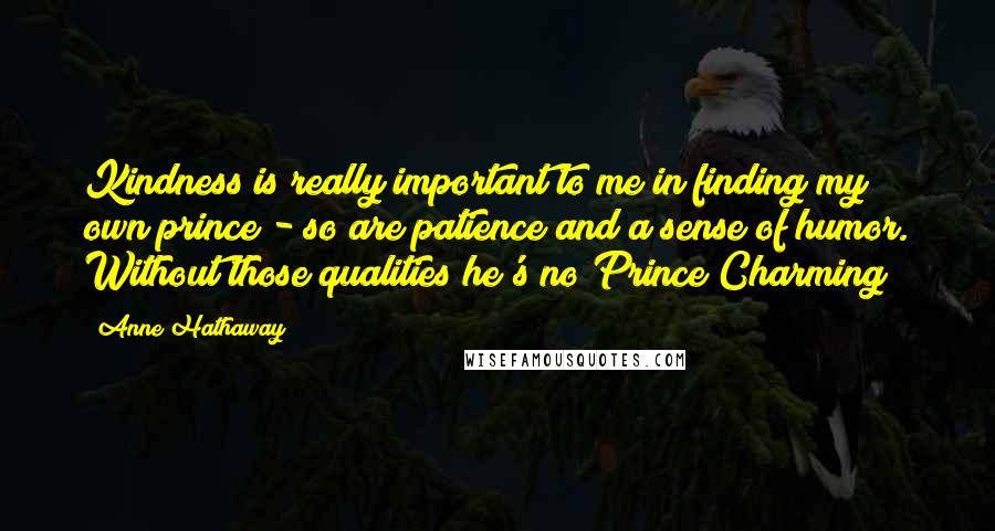 Anne Hathaway Quotes: Kindness is really important to me in finding my own prince - so are patience and a sense of humor. Without those qualities he's no Prince Charming!