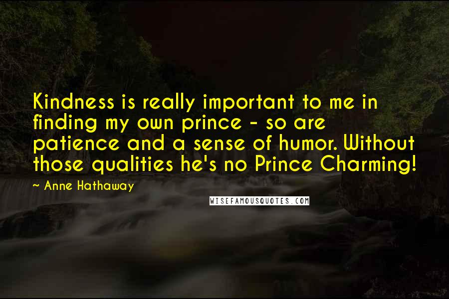 Anne Hathaway Quotes: Kindness is really important to me in finding my own prince - so are patience and a sense of humor. Without those qualities he's no Prince Charming!