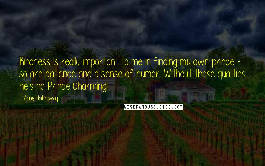 Anne Hathaway Quotes: Kindness is really important to me in finding my own prince - so are patience and a sense of humor. Without those qualities he's no Prince Charming!