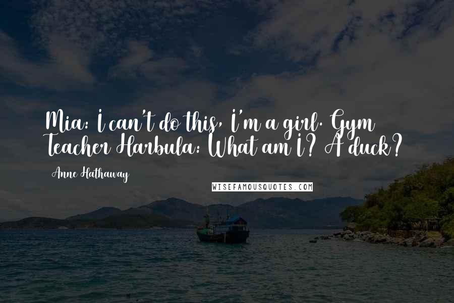 Anne Hathaway Quotes: Mia: I can't do this, I'm a girl. Gym Teacher Harbula: What am I? A duck?