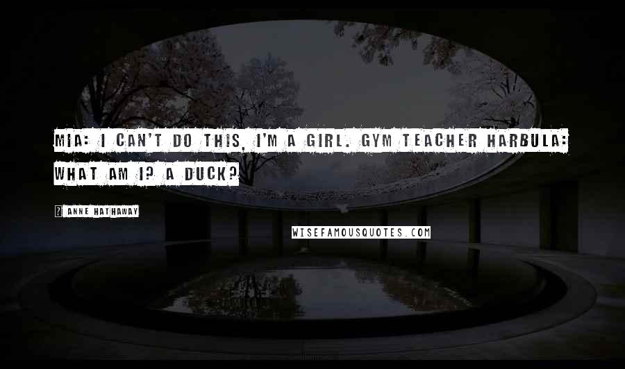 Anne Hathaway Quotes: Mia: I can't do this, I'm a girl. Gym Teacher Harbula: What am I? A duck?