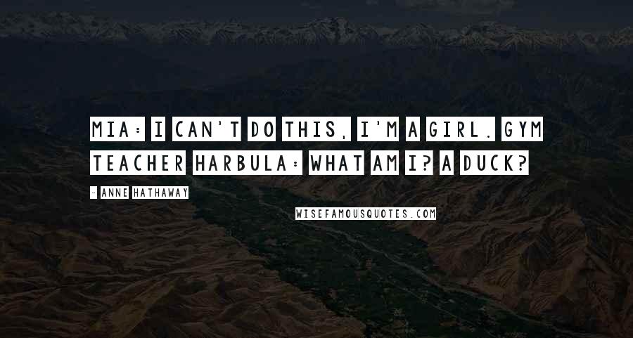 Anne Hathaway Quotes: Mia: I can't do this, I'm a girl. Gym Teacher Harbula: What am I? A duck?