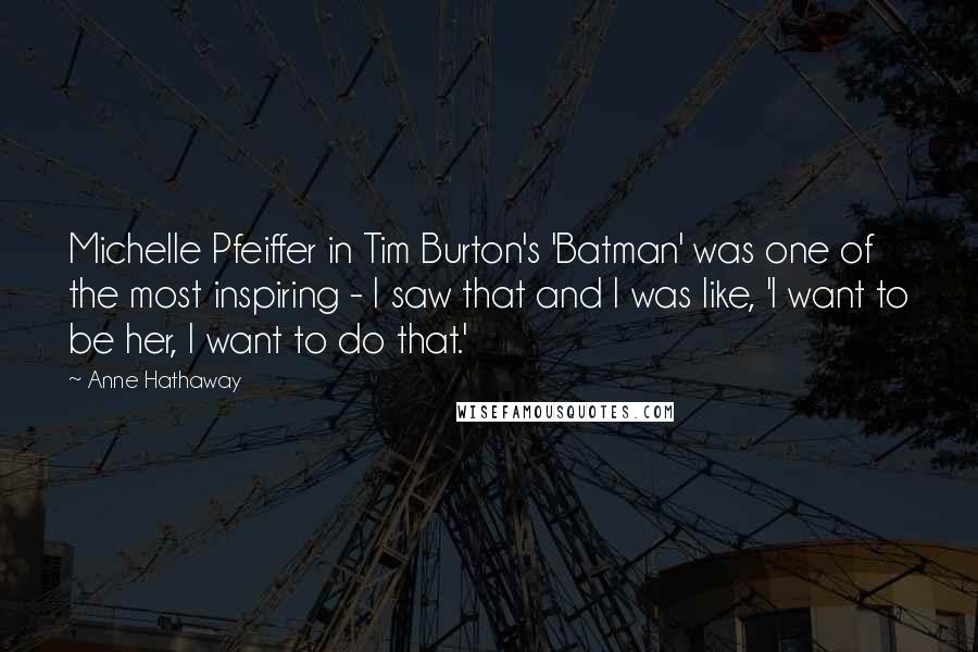 Anne Hathaway Quotes: Michelle Pfeiffer in Tim Burton's 'Batman' was one of the most inspiring - I saw that and I was like, 'I want to be her, I want to do that.'