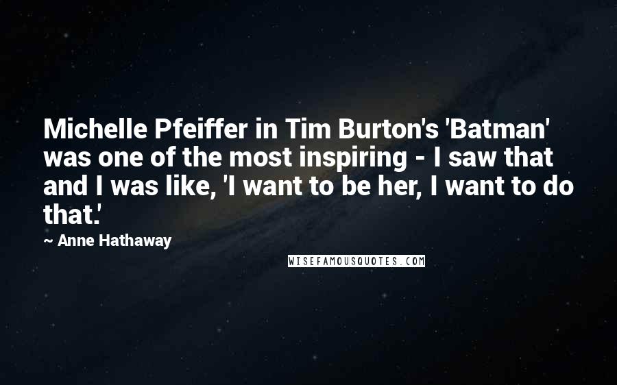 Anne Hathaway Quotes: Michelle Pfeiffer in Tim Burton's 'Batman' was one of the most inspiring - I saw that and I was like, 'I want to be her, I want to do that.'