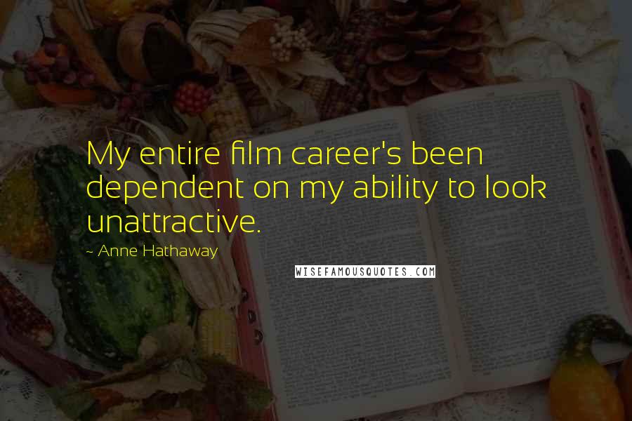 Anne Hathaway Quotes: My entire film career's been dependent on my ability to look unattractive.